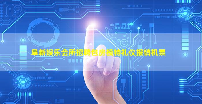 阜新娱乐会所招聘包房模特礼仪报销机票